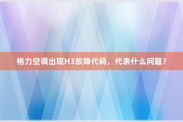 格力空调出现H3故障代码，代表什么问题？