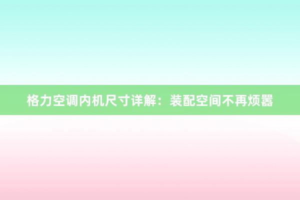 格力空调内机尺寸详解：装配空间不再烦嚣