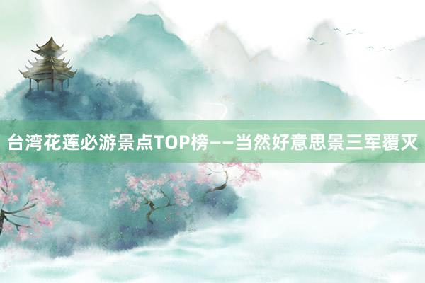 台湾花莲必游景点TOP榜——当然好意思景三军覆灭